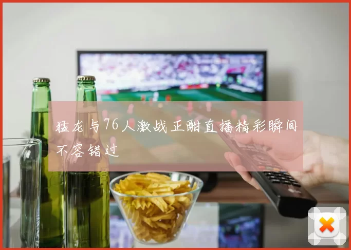 猛龙与76人激战正酣直播精彩瞬间不容错过