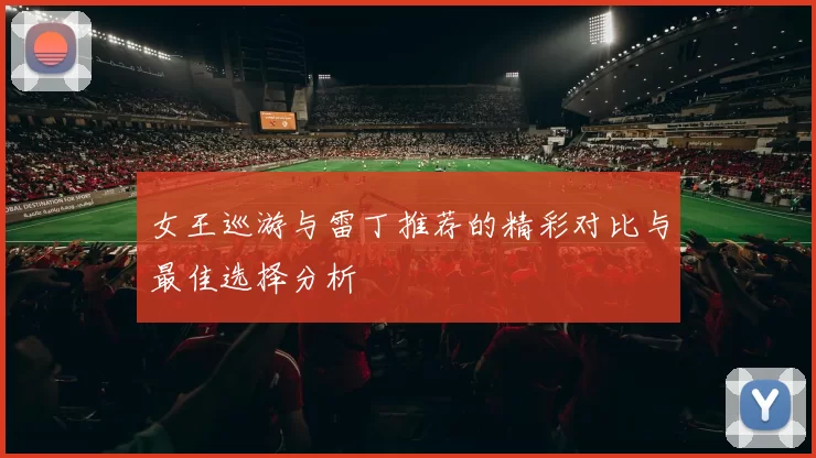 女王巡游与雷丁推荐的精彩对比与最佳选择分析