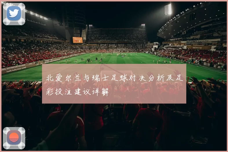 北爱尔兰与瑞士足球对决分析及足彩投注建议详解