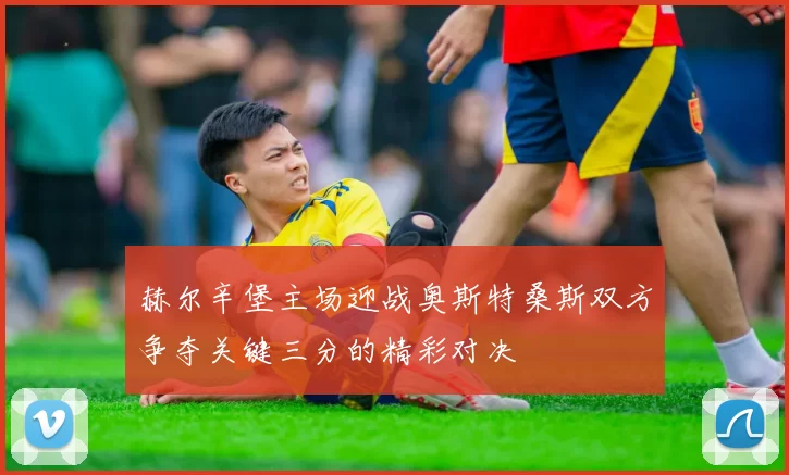 赫尔辛堡主场迎战奥斯特桑斯双方争夺关键三分的精彩对决