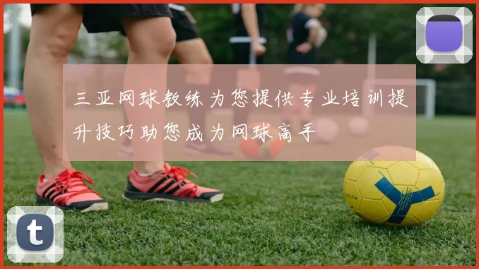 三亚网球教练为您提供专业培训提升技巧助您成为网球高手