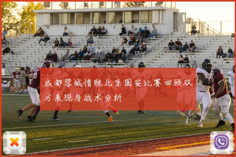 成都蓉城惜败北京国安比赛回顾双方表现与战术分析