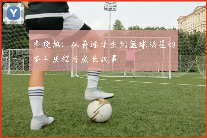 李晓旭：从普通学生到篮球明星的奋斗历程与成长故事