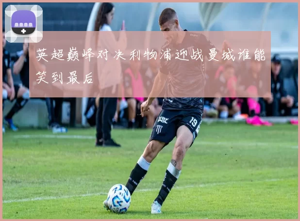 英超巅峰对决利物浦迎战曼城谁能笑到最后