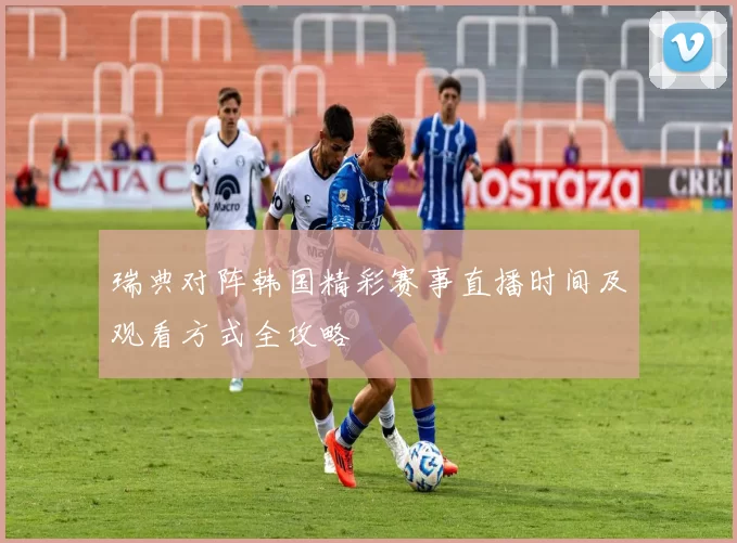 瑞典对阵韩国精彩赛事直播时间及观看方式全攻略
