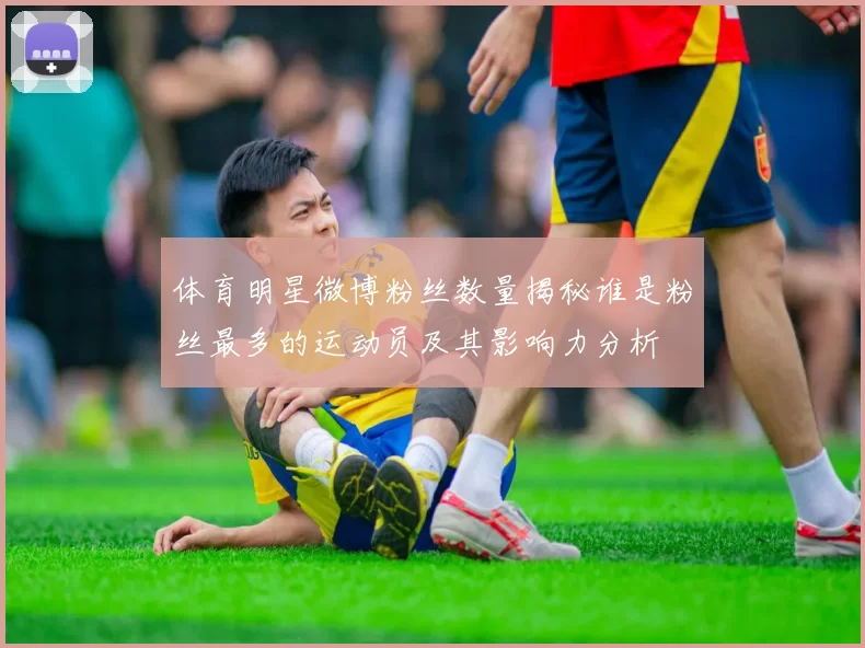 体育明星微博粉丝数量揭秘谁是粉丝最多的运动员及其影响力分析