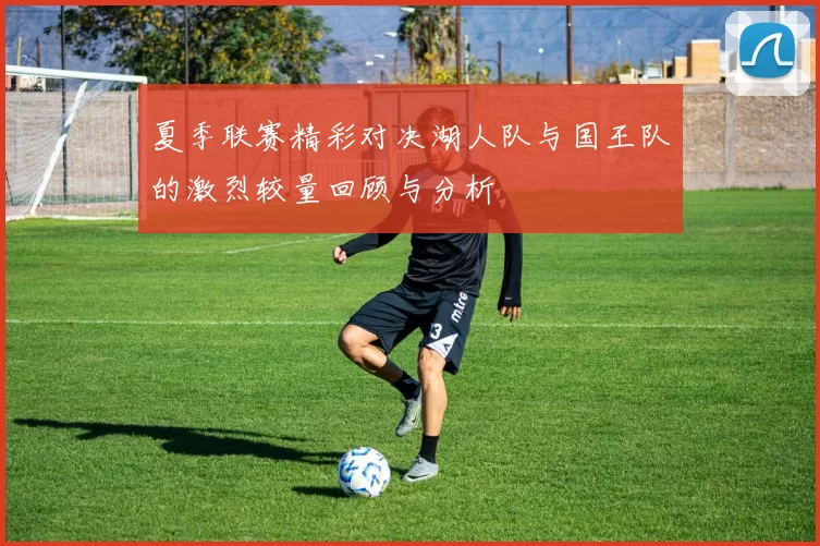 夏季联赛精彩对决湖人队与国王队的激烈较量回顾与分析