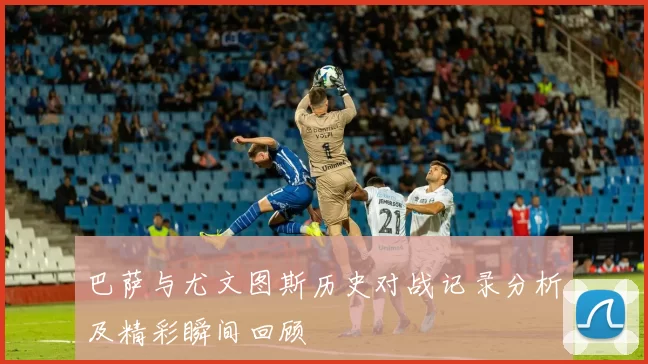 巴萨与尤文图斯历史对战记录分析及精彩瞬间回顾