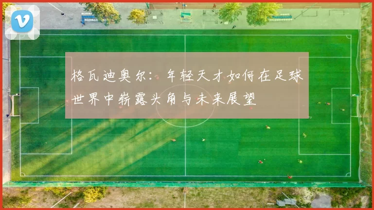 格瓦迪奥尔：年轻天才如何在足球世界中崭露头角与未来展望