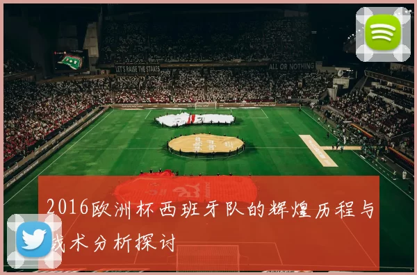 2016欧洲杯西班牙队的辉煌历程与战术分析探讨