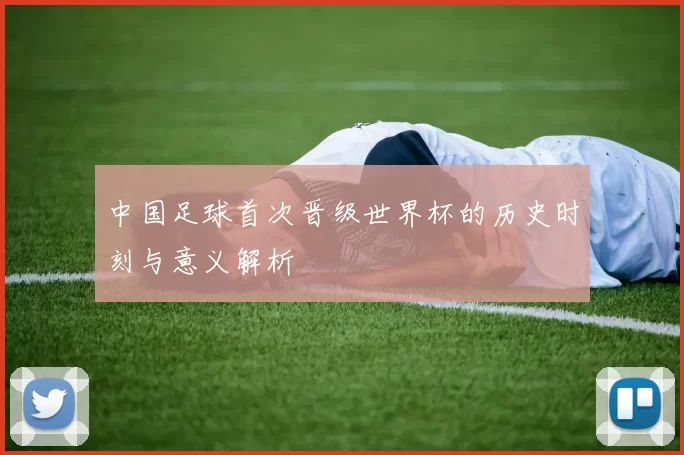 中国足球首次晋级世界杯的历史时刻与意义解析