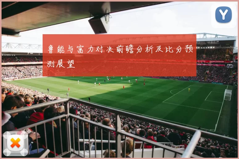 鲁能与富力对决前瞻分析及比分预测展望