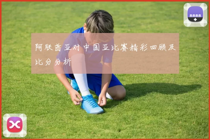 阿联酋亚对中国亚比赛精彩回顾及比分分析