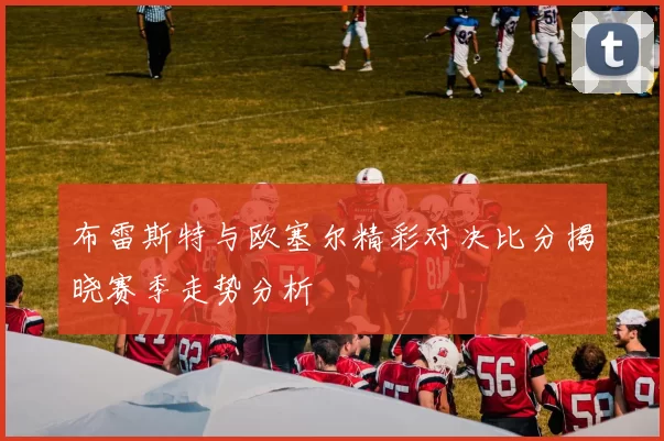 布雷斯特与欧塞尔精彩对决比分揭晓赛季走势分析